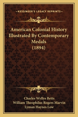 American Colonial History Illustrated By Contemporary Medals (1894) - Betts, Charles Wyllys, and Marvin, William Theophilus Rogers (Editor), and Low, Lyman Haynes (Editor)