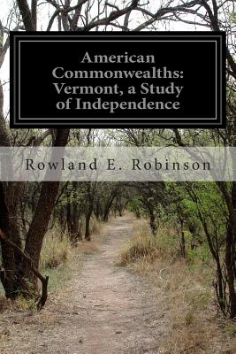 American Commonwealths: Vermont, a Study of Independence - Robinson, Rowland E