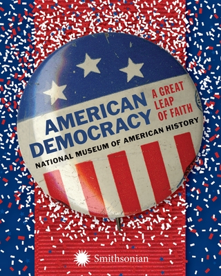 American Democracy: A Great Leap of Faith - National Museum of American History, and Rubenstein, Harry (Contributions by), and Bird, William (Contributions by)