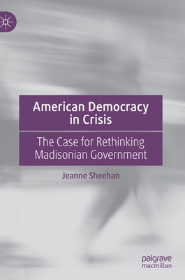 American Democracy in Crisis: The Case for Rethinking Madisonian Government - Sheehan, Jeanne