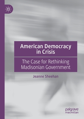 American Democracy in Crisis: The Case for Rethinking Madisonian Government - Sheehan, Jeanne