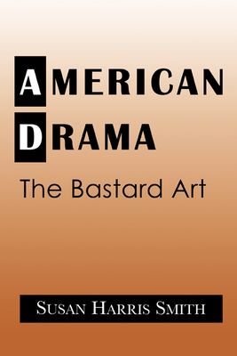 American Drama: The Bastard Art - Smith, Susan Harris