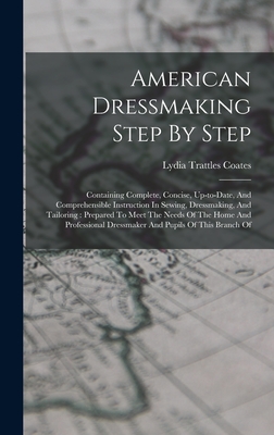 American Dressmaking Step By Step: Containing Complete, Concise, Up-to-date, And Comprehensible Instruction In Sewing, Dressmaking, And Tailoring: Prepared To Meet The Needs Of The Home And Professional Dressmaker And Pupils Of This Branch Of - Coates, Lydia Trattles