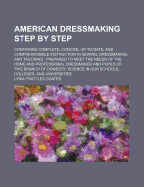 American Dressmaking Step by Step: Containing Complete, Concise, Up-To-Date, and Comprehensible Instruction in Sewing, Dressmaking, and Tailoring: Prepared to Meet the Needs of the Home and Professional Dressmaker and Pupils of This Branch of