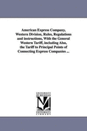 American Express Company, Western Division, Rules, Regulations and instructions, With the General Western Tariff, including Also, the Tariff to Principal Points of Connecting Express Companies ...