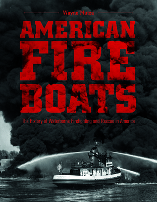 American Fireboats: The History of Waterborne Firefighting and Rescue in America - Mutza, Wayne