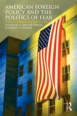 American Foreign Policy and The Politics of Fear: Threat Inflation since 9/11 - Thrall, A Trevor (Editor), and Cramer, Jane K (Editor)