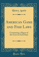 American Game and Fish Laws: Containing a Digest of the Laws in Each State (Classic Reprint)