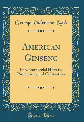 American Ginseng: Its Commercial History, Protection, and Cultivation (Classic Reprint) - Nash, George Valentine