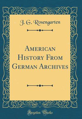 American History from German Archives (Classic Reprint) - Rosengarten, J G