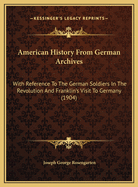 American History From German Archives: With Reference To The German Soldiers In The Revolution And Franklin's Visit To Germany (1904)