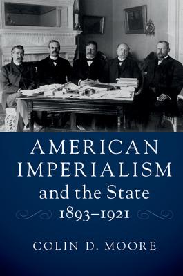 American Imperialism and the State, 1893-1921 - Moore, Colin D.