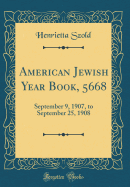 American Jewish Year Book, 5668: September 9, 1907, to September 25, 1908 (Classic Reprint)