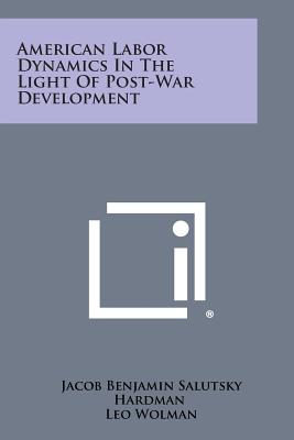 American Labor Dynamics in the Light of Post-War Development - Hardman, Jacob Benjamin Salutsky (Editor)