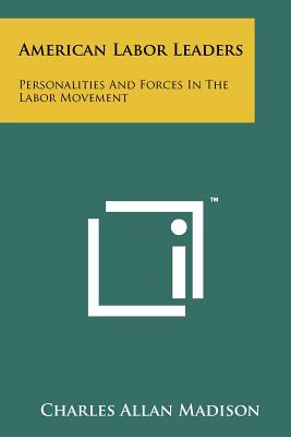 American Labor Leaders: Personalities and Forces in the Labor Movement - Madison, Charles Allan