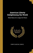 American Liberty Enlightening the World: Moral Basis of a League for Peace
