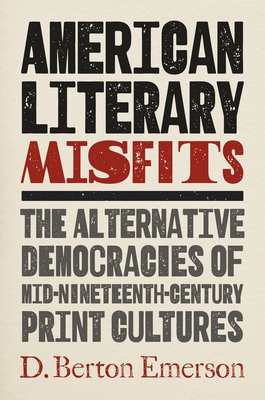 American Literary Misfits: The Alternative Democracies of Mid-Nineteenth-Century Print Cultures - Emerson, D Berton