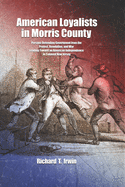 American Loyalists in Morris County: Persons Defending Government from the Protest, Revolution, and War Leading Toward an American Independence in Colonial New Jersey