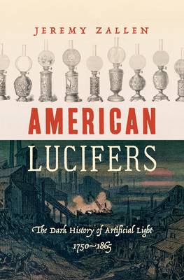 American Lucifers: The Dark History of Artificial Light, 1750-1865 - Zallen, Jeremy
