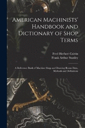 American Machinists' Handbook and Dictionary of Shop Terms: A Reference Book of Machine Shop and Drawing Room Data, Methods and Definitions