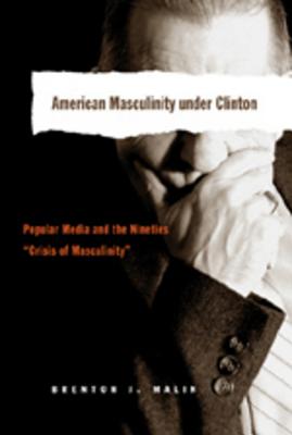 American Masculinity Under Clinton: Popular Media and the Nineties Crisis of Masculinity - Miller, Toby (Editor), and Malin, Brent