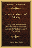 American Masters Of Painting: Being Brief Appreciation Of Some American Painters, Illustrated With Examples Of Their Work