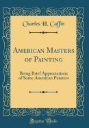 American Masters of Painting: Being Brief Appreciations of Some American Painters (Classic Reprint)