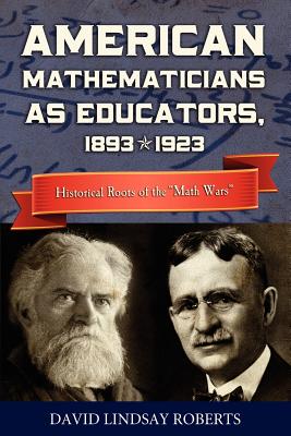 American Mathematicians as Educators, 1893--1923: Historical Roots of the "Math Wars" - Roberts, David Lindsay, Professor