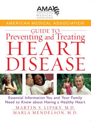 American Medical Association Guide to Preventing and Treating Heart Disease: Essential Information You and Your Family Need to Know about Having a Healthy Heart - American Medical Association, and Lipsky, Martin S, and Mendelson, Marla