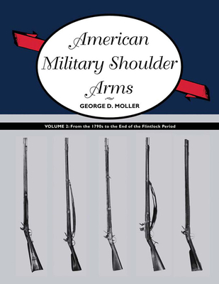 American Military Shoulder Arms, Volume II: From the 1790s to the End of the Flintlock Period - Moller, George D