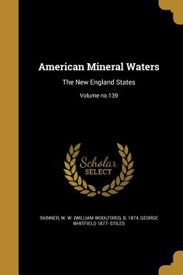 American Mineral Waters: The New England States; Volume no.139 - Skinner, W W (William Woolford) B 18 (Creator), and Stiles, George Whitfield 1877-