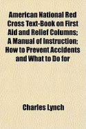 American National Red Cross Text-Book on First Aid and Relief Columns; A Manual of Instruction; How to Prevent Accidents and What to Do for