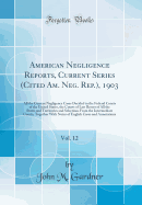 American Negligence Reports, Current Series (Cited Am. Neg. Rep.), 1903, Vol. 12: All the Current Negligence Cases Decided in the Federal Courts of the United States, the Courts of Last Resort of All the States and Territories and Selections from the Inte