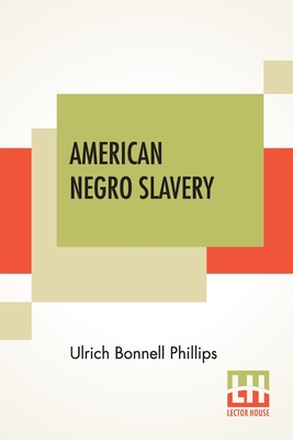 American Negro Slavery: A Survey Of The Supply, Employment And Control Of Negro Labor As Determined By The Plantation Regime - Phillips, Ulrich Bonnell