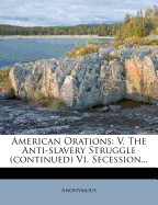 American Orations: V. the Anti-Slavery Struggle (Continued) VI. Secession