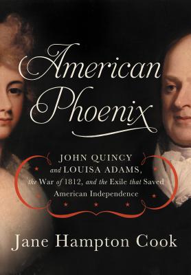 American Phoenix: John Quincy and Louisa Adams, the War of 1812, and the Exile That Saved American Independence - Cook, Jane Hampton