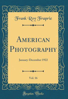 American Photography, Vol. 16: January-December 1922 (Classic Reprint) - Fraprie, Frank Roy