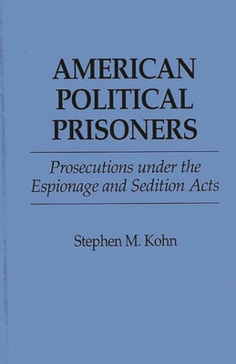 American Political Prisoners: Prosecutions Under the Espionage and Sedition Acts - Kohn, Stephen M, and Kohn, Styephen M