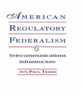 American Regulatory Federalism and Telecommunications Infrastructure - Teske, Paul E (Editor)