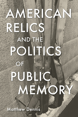 American Relics and the Politics of Public Memory - Dennis, Matthew