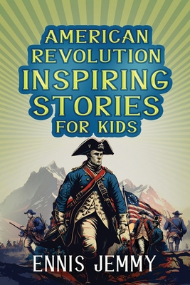 American Revolution Inspiring Stories for Kids: A Collection of Memorable True Tales About Courage, Goodness, Rescue, and Civic Duty To Inspire Young Readers About Positive Lessons in The War of Independence (Facts & History Book) - Jemmy, Ennis