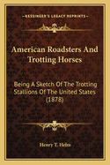 American roadsters and trotting horses: being a sketch of the trotting stallions of the United States, and a treatise on the breeding of the same