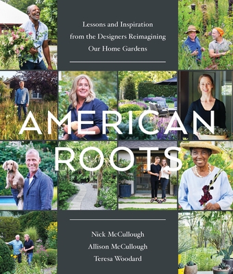 American Roots: Lessons and Inspiration from the Designers Reimagining Our Home Gardens - McCullough, Nick, and McCullough, Allison, and Woodard, Teresa