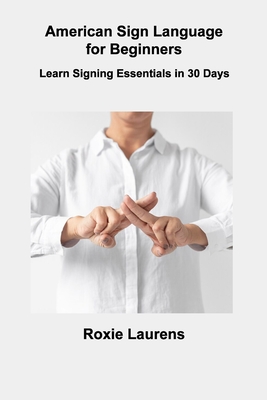 American Sign Language for Beginners: Learn Signing Essentials in 30 Days - Laurens, Roxie