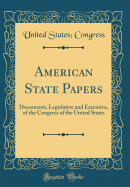 American State Papers: Documents, Legislative and Executive, of the Congress of the United States (Classic Reprint)