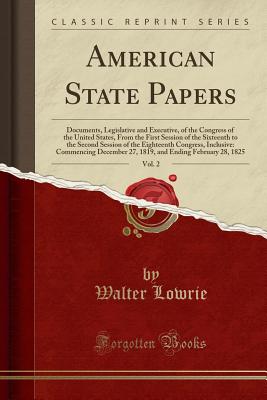 American State Papers, Vol. 2: Documents, Legislative and Executive, of the Congress of the United States, from the First Session of the Sixteenth to the Second Session of the Eighteenth Congress, Inclusive: Commencing December 27, 1819, and Ending Februa - Lowrie, Walter