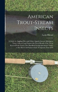 American Trout-Stream Insects: A Guide to Angling Flies and Other Aquatic Insects Alluring to Trout, Selected and Painted for Each Month of the Trout Season From Nearly One Hundred Living Specimens Native to the Rivers and Lakes of the Temperate Zone of N