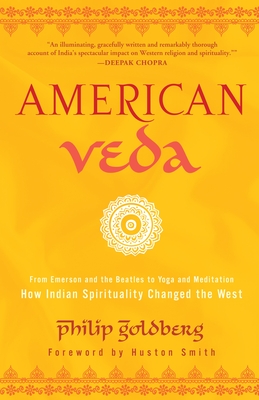 American Veda: From Emerson and the Beatles to Yoga and Meditation How Indian Spirituality Changed the West - Goldberg, Philip, and Smith, Huston (Foreword by)