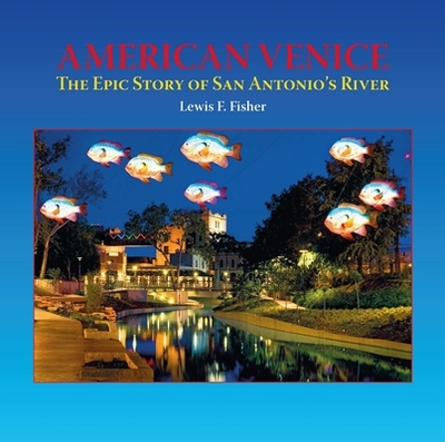 American Venice: The Epic Story of San Antonio's River - Fisher, Lewis  F.