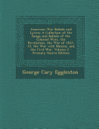 American War Ballads and Lyrics: A Collection of the Songs and Ballads of the Colonial Wars, the Revolution, the War of 1812-15, the War with Mexico, and the Civil War, Volume 2 - Primary Source Edition